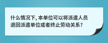 什么情況下, 本單位可以將派遣人員退回派遣單位或者終止勞動(dòng)關(guān)系?