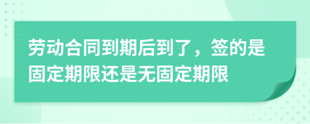 勞動合同到期后到了，簽的是固定期限還是無固定期限