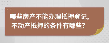 哪些房產(chǎn)不能辦理抵押登記, 不動(dòng)產(chǎn)抵押的條件有哪些？