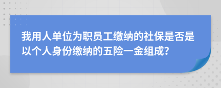 我用人單位為職員工繳納的社保是否是以個(gè)人身份繳納的五險(xiǎn)一金組成？