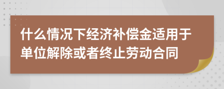 什么情況下經濟補償金適用于單位解除或者終止勞動合同