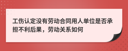 工傷認定沒有勞動合同用人單位是否承擔(dān)不利后果，勞動關(guān)系如何