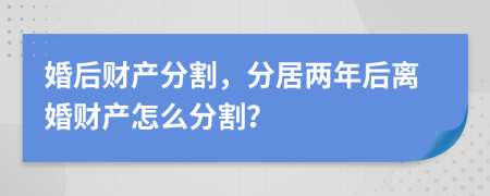婚后財(cái)產(chǎn)分割，分居兩年后離婚財(cái)產(chǎn)怎么分割？