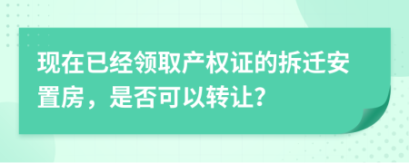現(xiàn)在已經(jīng)領(lǐng)取產(chǎn)權(quán)證的拆遷安置房，是否可以轉(zhuǎn)讓？
