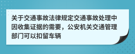 關(guān)于交通事故法律規(guī)定交通事故處理中因收集證據(jù)的需要，公安機(jī)關(guān)交通管理部門可以扣留車輛