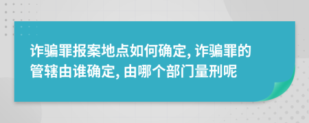 詐騙罪報案地點如何確定, 詐騙罪的管轄由誰確定, 由哪個部門量刑呢
