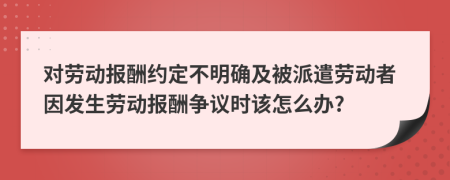 對勞動報酬約定不明確及被派遣勞動者因發(fā)生勞動報酬爭議時該怎么辦?