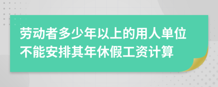 勞動(dòng)者多少年以上的用人單位不能安排其年休假工資計(jì)算