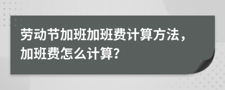 勞動節(jié)加班加班費計算方法，加班費怎么計算？
