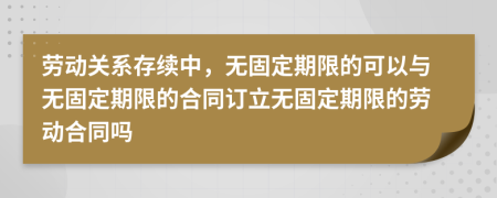 勞動關(guān)系存續(xù)中，無固定期限的可以與無固定期限的合同訂立無固定期限的勞動合同嗎