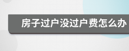 房子過(guò)戶(hù)沒(méi)過(guò)戶(hù)費(fèi)怎么辦
