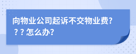 向物業(yè)公司起訴不交物業(yè)費(fèi)? ? ? 怎么辦？