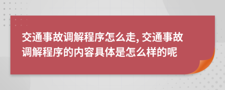 交通事故調(diào)解程序怎么走, 交通事故調(diào)解程序的內(nèi)容具體是怎么樣的呢