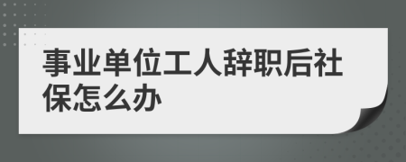 事業(yè)單位工人辭職后社保怎么辦