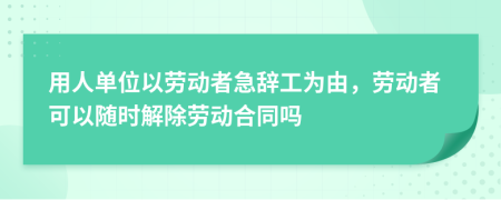用人單位以勞動(dòng)者急辭工為由，勞動(dòng)者可以隨時(shí)解除勞動(dòng)合同嗎