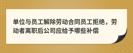 單位與員工解除勞動合同員工拒絕，勞動者離職后公司應(yīng)給予哪些補償