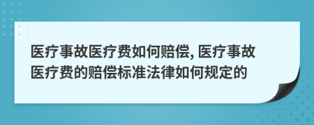 醫(yī)療事故醫(yī)療費如何賠償, 醫(yī)療事故醫(yī)療費的賠償標準法律如何規(guī)定的