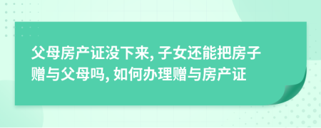 父母房產(chǎn)證沒下來, 子女還能把房子贈與父母嗎, 如何辦理贈與房產(chǎn)證