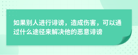 如果別人進(jìn)行誹謗，造成傷害，可以通過什么途徑來解決他的惡意誹謗