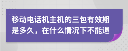 移動(dòng)電話機(jī)主機(jī)的三包有效期是多久，在什么情況下不能退