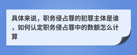 具體來說，職務(wù)侵占罪的犯罪主體是誰，如何認(rèn)定職務(wù)侵占罪中的數(shù)額怎么計(jì)算