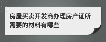 房屋買賣開發(fā)商辦理房產(chǎn)證所需要的材料有哪些
