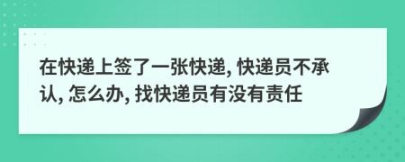 在快遞上簽了一張快遞, 快遞員不承認(rèn), 怎么辦, 找快遞員有沒(méi)有責(zé)任