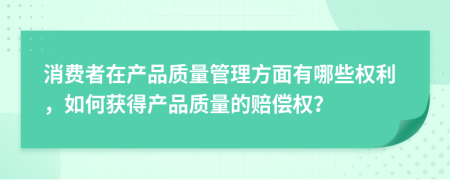消費(fèi)者在產(chǎn)品質(zhì)量管理方面有哪些權(quán)利，如何獲得產(chǎn)品質(zhì)量的賠償權(quán)？