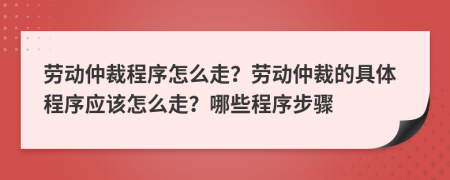 勞動(dòng)仲裁程序怎么走？勞動(dòng)仲裁的具體程序應(yīng)該怎么走？哪些程序步驟