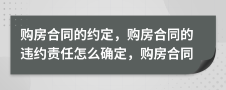 購房合同的約定，購房合同的違約責任怎么確定，購房合同