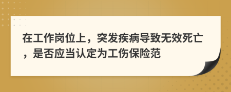 在工作崗位上，突發(fā)疾病導(dǎo)致無效死亡，是否應(yīng)當(dāng)認(rèn)定為工傷保險(xiǎn)范