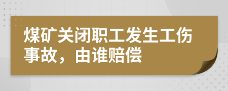 煤礦關(guān)閉職工發(fā)生工傷事故，由誰賠償