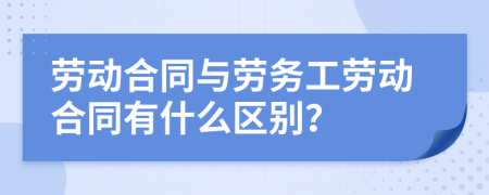 勞動(dòng)合同與勞務(wù)工勞動(dòng)合同有什么區(qū)別？