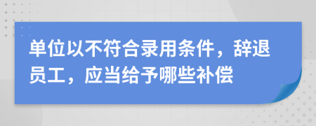 單位以不符合錄用條件，辭退員工，應(yīng)當(dāng)給予哪些補(bǔ)償
