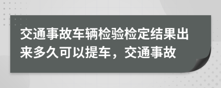 交通事故車輛檢驗(yàn)檢定結(jié)果出來多久可以提車，交通事故
