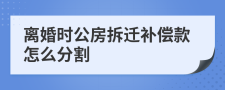 離婚時公房拆遷補(bǔ)償款怎么分割