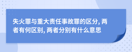 失火罪與重大責任事故罪的區(qū)分, 兩者有何區(qū)別, 兩者分別有什么意思