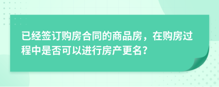 已經(jīng)簽訂購房合同的商品房，在購房過程中是否可以進(jìn)行房產(chǎn)更名？