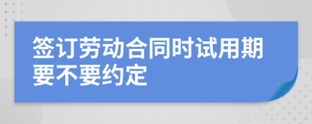 簽訂勞動(dòng)合同時(shí)試用期要不要約定
