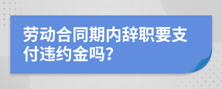 勞動(dòng)合同期內(nèi)辭職要支付違約金嗎？