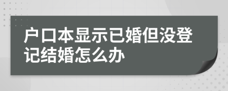戶口本顯示已婚但沒登記結(jié)婚怎么辦