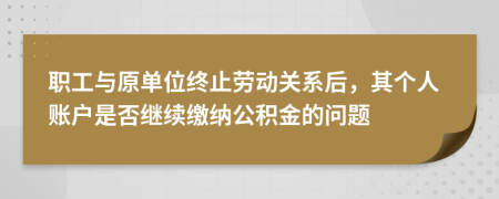職工與原單位終止勞動關(guān)系后，其個人賬戶是否繼續(xù)繳納公積金的問題