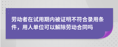 勞動者在試用期內(nèi)被證明不符合錄用條件，用人單位可以解除勞動合同嗎