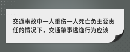 交通事故中一人重傷一人死亡負主要責任的情況下，交通肇事逃逸行為應該