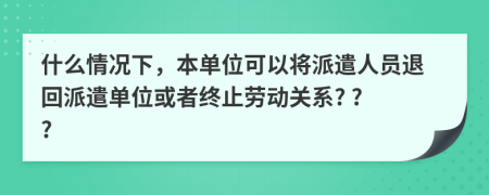 什么情況下，本單位可以將派遣人員退回派遣單位或者終止勞動關(guān)系? ? ?