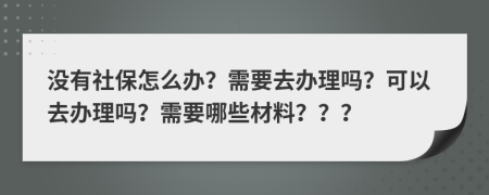 沒有社保怎么辦？需要去辦理嗎？可以去辦理嗎？需要哪些材料？？？
