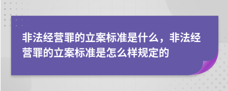 非法經(jīng)營罪的立案標(biāo)準(zhǔn)是什么，非法經(jīng)營罪的立案標(biāo)準(zhǔn)是怎么樣規(guī)定的