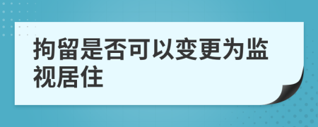 拘留是否可以變更為監(jiān)視居住