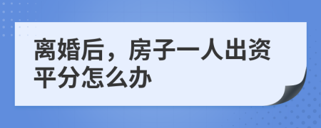 離婚后，房子一人出資平分怎么辦