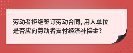 勞動(dòng)者拒絕簽訂勞動(dòng)合同, 用人單位是否應(yīng)向勞動(dòng)者支付經(jīng)濟(jì)補(bǔ)償金?
